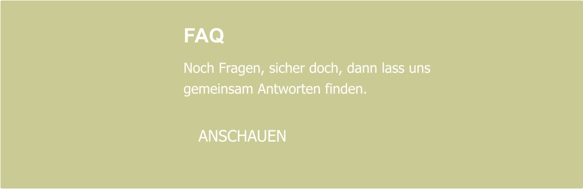 FAQ  Noch Fragen, sicher doch, dann lass uns  gemeinsam Antworten finden.     ANSCHAUEN
