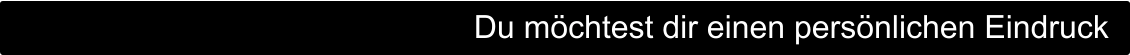 Du möchtest dir einen persönlichen Eindruck